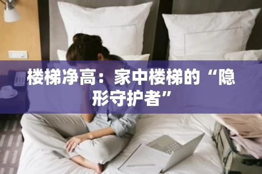 楼梯净高:家中楼梯的“隐形守护者” 楼梯净高:家中楼梯的“隐形守护者”