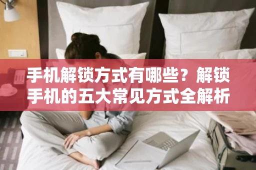 手机解锁方式有哪些?解锁手机的五大常见方式全解析 手机解锁方式有哪些?解锁手机的五大常见方式全解析