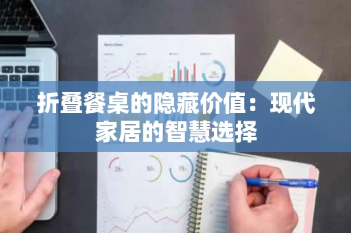 折叠餐桌的隐藏价值:现代家居的智慧选择 折叠餐桌的隐藏价值:现代家居的智慧选择