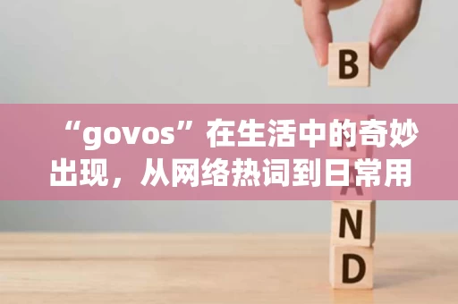 “govos”在生活中的奇妙出现,从网络热词到日常用语 “govos”在生活中的奇妙出现,从网络热词到日常用语