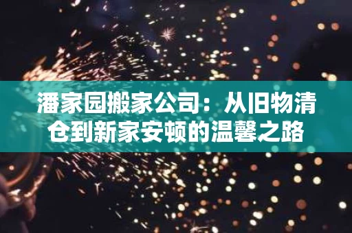 潘家园搬家公司：从旧物清仓到新家安顿的温馨之路