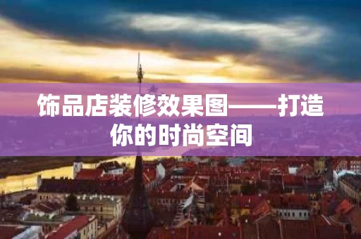 饰品店装修效果图——打造你的时尚空间 饰品店装修效果图——打造你的时尚空间