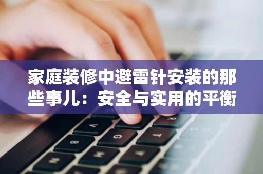 家庭装修中避雷针安装的那些事儿:安全与实用的平衡之道 家庭装修中避雷针安装的那些事儿:安全与实用的平衡之道