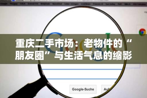 重庆二手市场：老物件的“朋友圈”与生活气息的缩影
