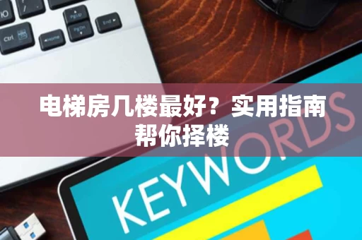 电梯房几楼最好?实用指南帮你择楼 电梯房几楼最好?实用指南帮你择楼
