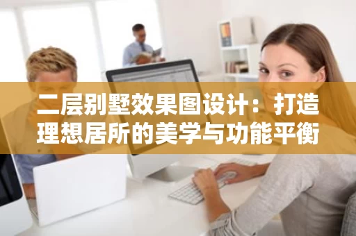 二层别墅效果图设计：打造理想居所的美学与功能平衡