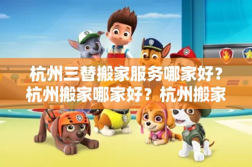 杭州三替搬家服务哪家好?杭州搬家哪家好?杭州搬家哪家靠谱? 杭州三替搬家服务哪家好?杭州搬家哪家好?杭州搬家哪家靠谱?