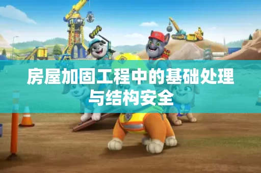 房屋加固工程中的基础处理与结构安全 房屋加固工程中的基础处理与结构安全