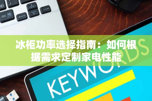 冰柜功率选择指南:如何根据需求定制家电性能 冰柜功率选择指南:如何根据需求定制家电性能