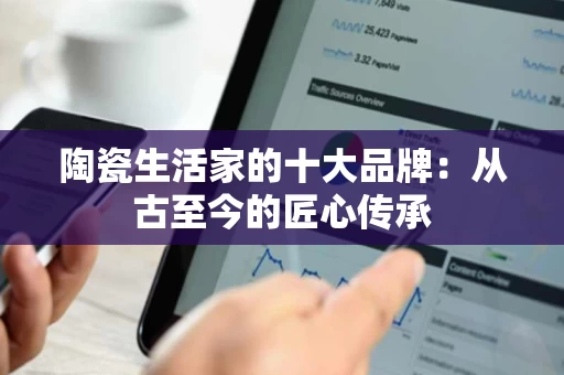 陶瓷生活家的十大品牌:从古至今的匠心传承 陶瓷生活家的十大品牌:从古至今的匠心传承