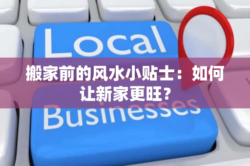 搬家前的风水小贴士:如何让新家更旺? 搬家前的风水小贴士:如何让新家更旺?