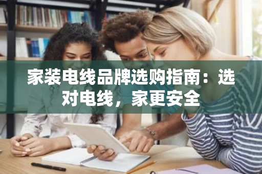 家装电线品牌选购指南:选对电线,家更安全 家装电线品牌选购指南:选对电线,家更安全
