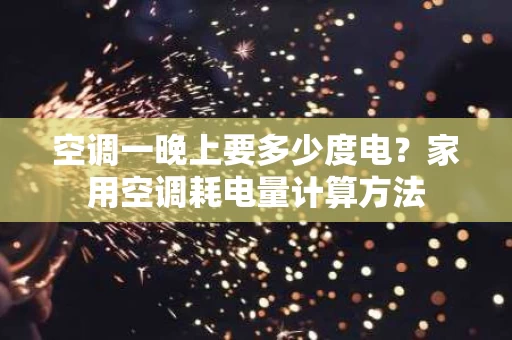 空调一晚上要多少度电?家用空调耗电量计算方法 空调一晚上要多少度电?家用空调耗电量计算方法