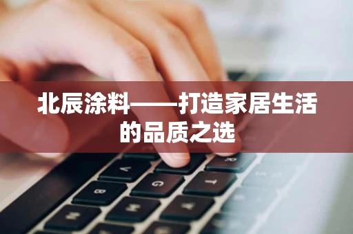 北辰涂料——打造家居生活的品质之选 北辰涂料——打造家居生活的品质之选