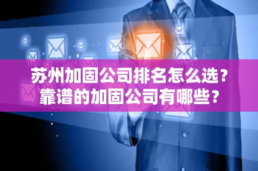 苏州加固公司排名怎么选?靠谱的加固公司有哪些? 苏州加固公司排名怎么选?靠谱的加固公司有哪些?
