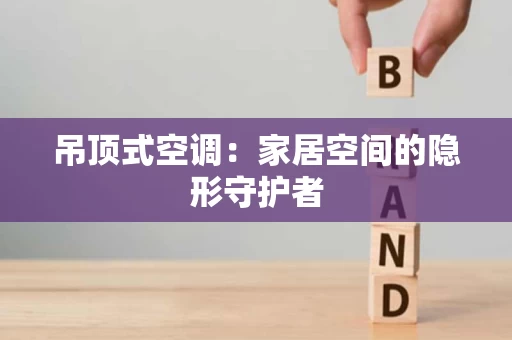 吊顶式空调:家居空间的隐形守护者 吊顶式空调:家居空间的隐形守护者