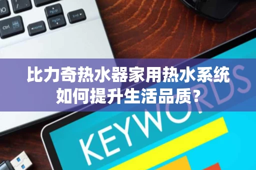 比力奇热水器家用热水系统如何提升生活品质? 比力奇热水器家用热水系统如何提升生活品质?