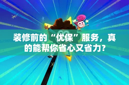 装修前的“优保”服务,真的能帮你省心又省力? 装修前的“优保”服务,真的能帮你省心又省力?
