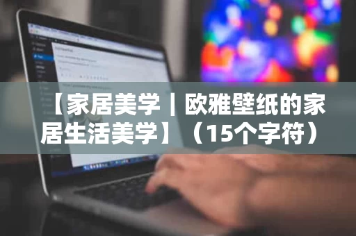 【家居美学|欧雅壁纸的家居生活美学】(15个字符) 【家居美学|欧雅壁纸的家居生活美学】(15个字符)