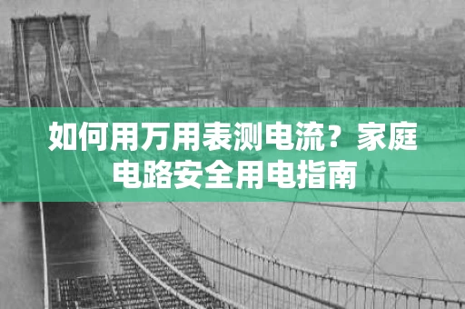 如何用万用表测电流？家庭电路安全用电指南