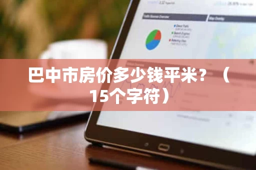 巴中市房价多少钱平米?(15个字符) 巴中市房价多少钱平米?(15个字符)