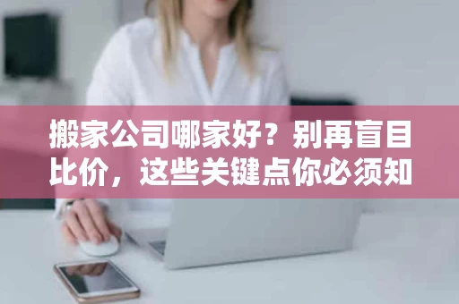 搬家公司哪家好？别再盲目比价，这些关键点你必须知道