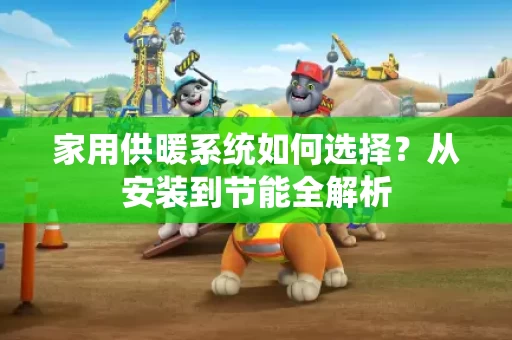 家用供暖系统如何选择?从安装到节能全解析 家用供暖系统如何选择?从安装到节能全解析