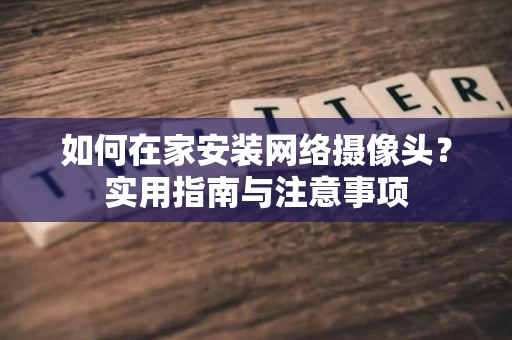 如何在家安装网络摄像头?实用指南与注意事项 如何在家安装网络摄像头?实用指南与注意事项