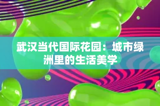 武汉当代国际花园：城市绿洲里的生活美学