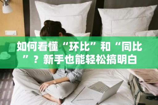 如何看懂“环比”和“同比”?新手也能轻松搞明白 如何看懂“环比”和“同比”?新手也能轻松搞明白