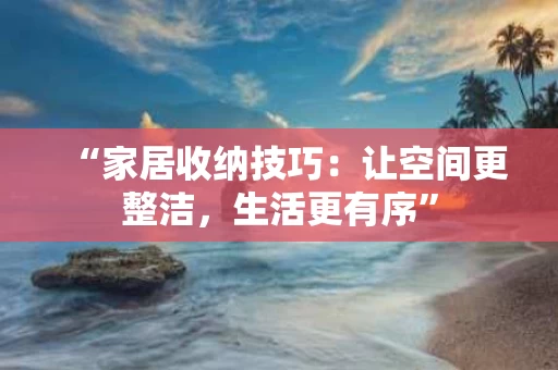 “家居收纳技巧：让空间更整洁，生活更有序”