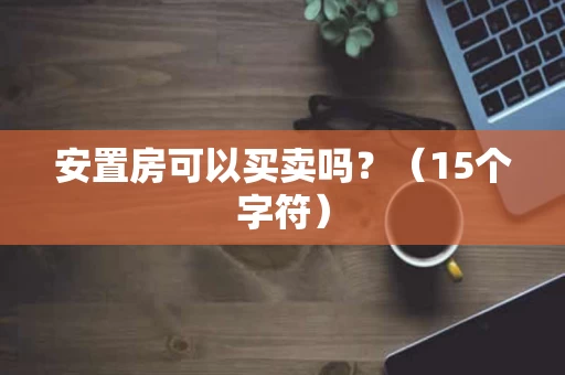 安置房可以买卖吗?(15个字符) 安置房可以买卖吗?(15个字符)