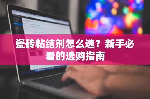 瓷砖粘结剂怎么选？新手必看的选购指南