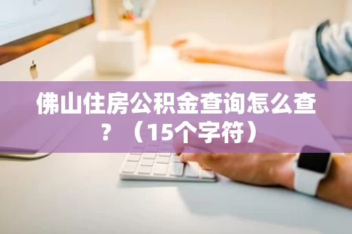 佛山住房公积金查询怎么查?(15个字符) 佛山住房公积金查询怎么查?(15个字符)