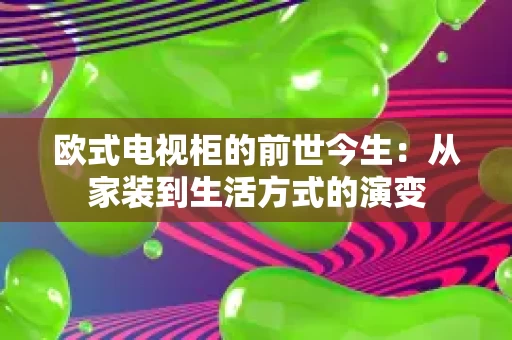 欧式电视柜的前世今生：从家装到生活方式的演变