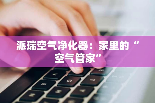 派瑞空气净化器:家里的“空气管家” 派瑞空气净化器:家里的“空气管家”