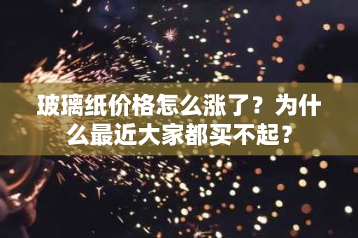 玻璃纸价格怎么涨了?为什么最近大家都买不起? 玻璃纸价格怎么涨了?为什么最近大家都买不起?