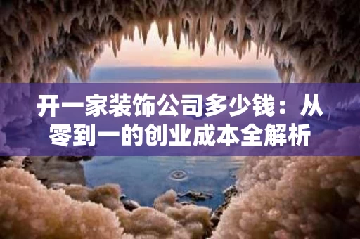 开一家装饰公司多少钱:从零到一的创业成本全解析 开一家装饰公司多少钱:从零到一的创业成本全解析