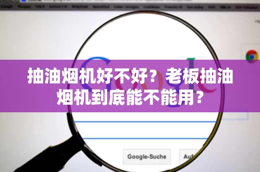 抽油烟机好不好?老板抽油烟机到底能不能用? 抽油烟机好不好?老板抽油烟机到底能不能用?