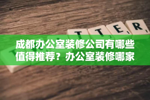 成都办公室装修公司有哪些值得推荐?办公室装修哪家靠谱? 成都办公室装修公司有哪些值得推荐?办公室装修哪家靠谱?