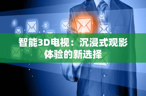 智能3D电视:沉浸式观影体验的新选择 智能3D电视:沉浸式观影体验的新选择