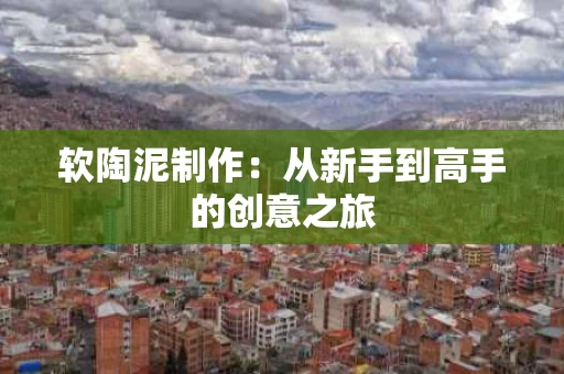 软陶泥制作:从新手到高手的创意之旅 软陶泥制作:从新手到高手的创意之旅