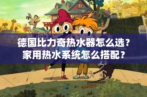 德国比力奇热水器怎么选?家用热水系统怎么搭配? 德国比力奇热水器怎么选?家用热水系统怎么搭配?