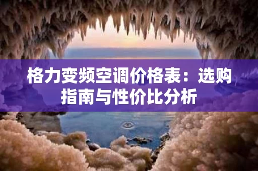 格力变频空调价格表:选购指南与性价比分析 格力变频空调价格表:选购指南与性价比分析