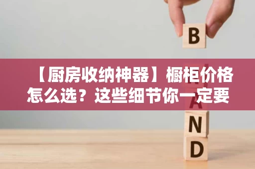 【厨房收纳神器】橱柜价格怎么选?这些细节你一定要知道! 【厨房收纳神器】橱柜价格怎么选?这些细节你一定要知道!