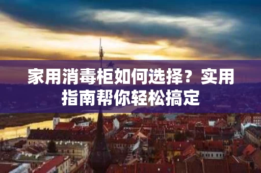 家用消毒柜如何选择?实用指南帮你轻松搞定 家用消毒柜如何选择?实用指南帮你轻松搞定