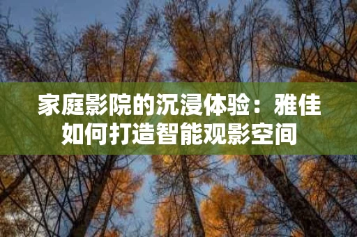 家庭影院的沉浸体验:雅佳如何打造智能观影空间 家庭影院的沉浸体验:雅佳如何打造智能观影空间