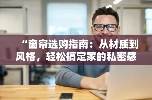 “窗帘选购指南:从材质到风格,轻松搞定家的私密感” “窗帘选购指南:从材质到风格,轻松搞定家的私密感”