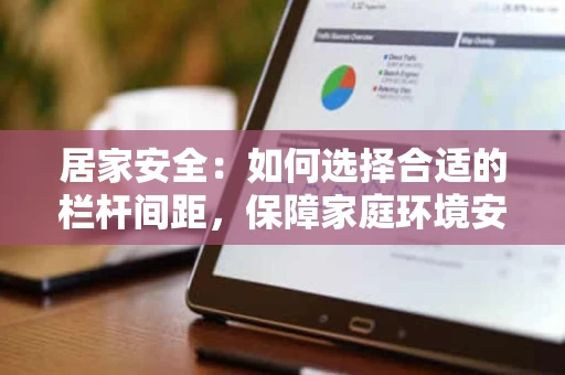 居家安全:如何选择合适的栏杆间距,保障家庭环境安全 居家安全:如何选择合适的栏杆间距,保障家庭环境安全
