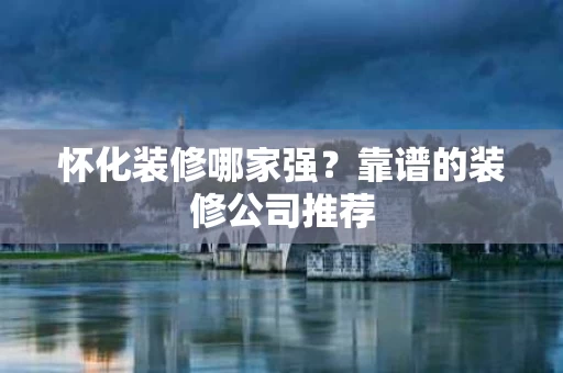 怀化装修哪家强?靠谱的装修公司推荐 怀化装修哪家强?靠谱的装修公司推荐